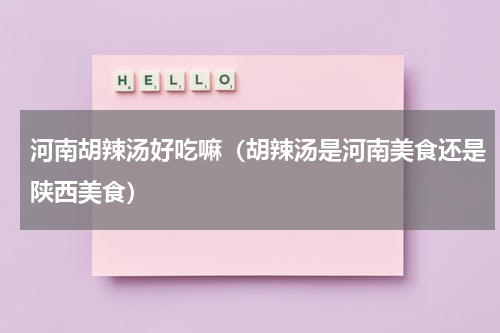 河南胡辣汤好吃嘛（胡辣汤是河南美食还是陕西美食）