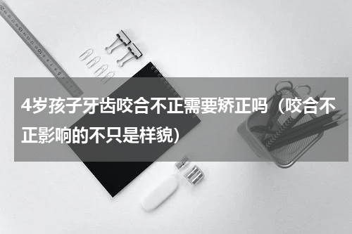 4岁孩子牙齿咬合不正需要矫正吗（咬合不正影响的不只是样貌）