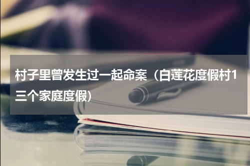 村子里曾发生过一起命案（白莲花度假村1三个家庭度假）