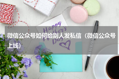 微信公众号如何给别人发私信（微信公众号上线）