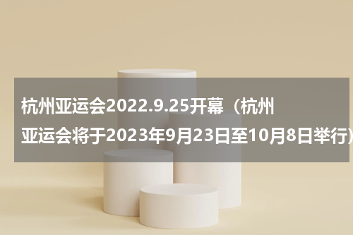 杭州亚运会2022.9.25开幕（杭州亚运会将于2023年9月23日至10月8日举行）