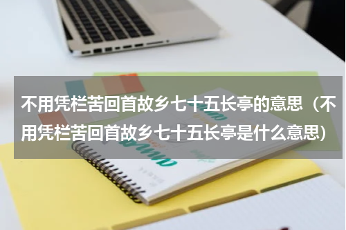 不用凭栏苦回首故乡七十五长亭的意思（不用凭栏苦回首故乡七十五长亭是什么意思）
