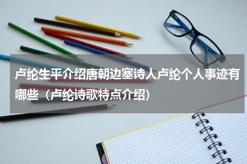 卢纶生平介绍唐朝边塞诗人卢纶个人事迹有哪些（卢纶诗歌特点介绍）