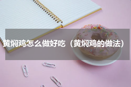 黄焖鸡怎么做好吃（黄焖鸡的做法）