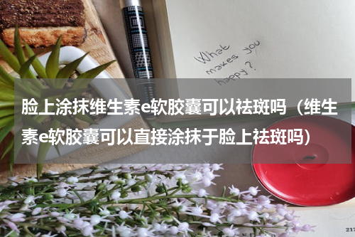 脸上涂抹维生素e软胶囊可以祛斑吗（维生素e软胶囊可以直接涂抹于脸上祛斑吗）