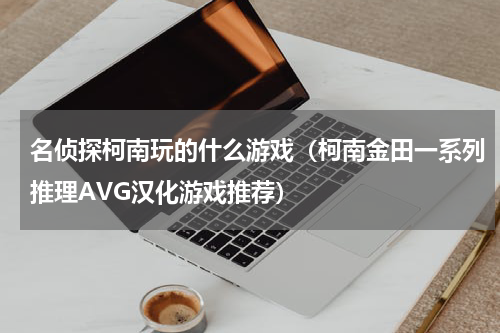 名侦探柯南玩的什么游戏（柯南金田一系列推理AVG汉化游戏推荐）