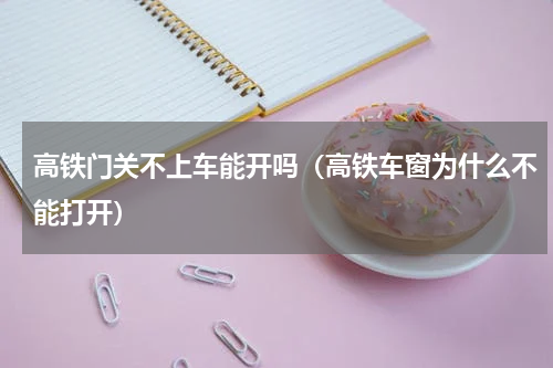高铁门关不上车能开吗（高铁车窗为什么不能打开）