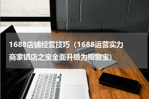1688店铺经营技巧（1688运营实力商家镇店之宝全面升级为橱窗宝）