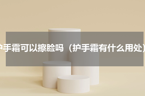 护手霜可以擦脸吗（护手霜有什么用处）