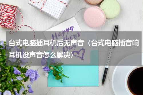 台式电脑插耳机后无声音（台式电脑插音响耳机没声音怎么解决）