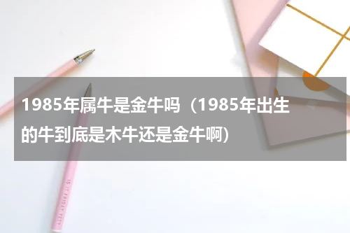 1985年属牛是金牛吗（1985年出生的牛到底是木牛还是金牛啊）