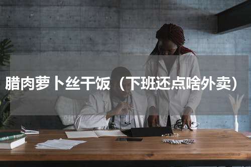 腊肉萝卜丝干饭（下班还点啥外卖）