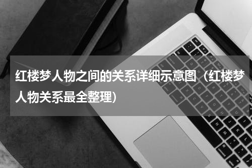红楼梦人物之间的关系详细示意图（红楼梦人物关系最全整理）
