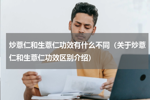 炒薏仁和生薏仁功效有什么不同（关于炒薏仁和生薏仁功效区别介绍）