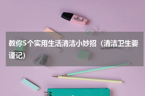 教你5个实用生活清洁小妙招（清洁卫生要谨记）