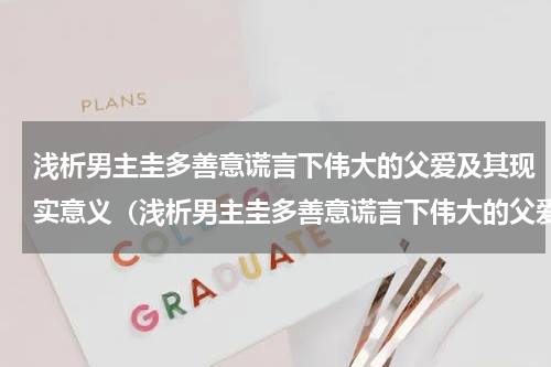 浅析男主圭多善意谎言下伟大的父爱及其现实意义（浅析男主圭多善意谎言下伟大的父爱及其现实意义）