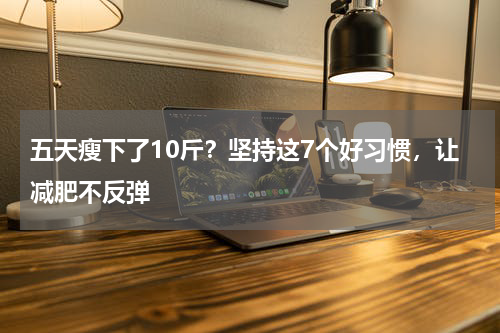 五天瘦下了10斤？坚持这7个好习惯，让减肥不反弹