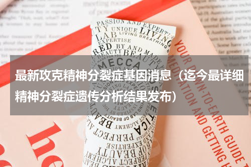 最新攻克精神分裂症基因消息（迄今最详细精神分裂症遗传分析结果发布）