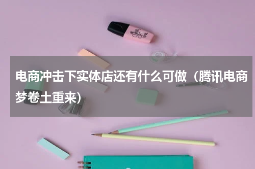 电商冲击下实体店还有什么可做（腾讯电商梦卷土重来）