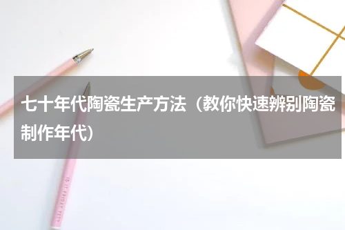 七十年代陶瓷生产方法（教你快速辨别陶瓷制作年代）