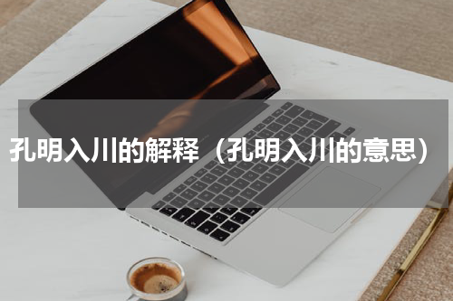 孔明入川的解释（孔明入川的意思）