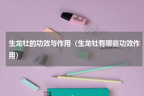 生龙牡的功效与作用（生龙牡有哪些功效作用）