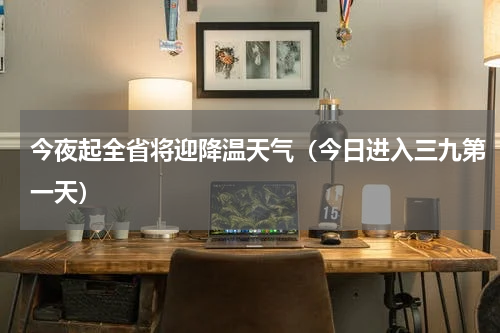今夜起全省将迎降温天气（今日进入三九第一天）