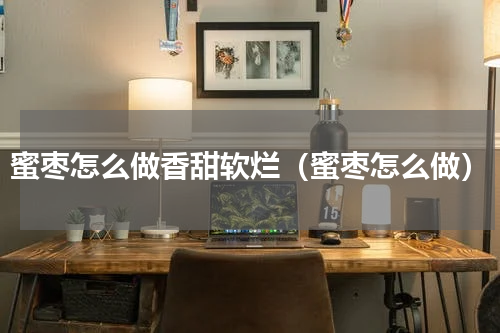 蜜枣怎么做香甜软烂（蜜枣怎么做）