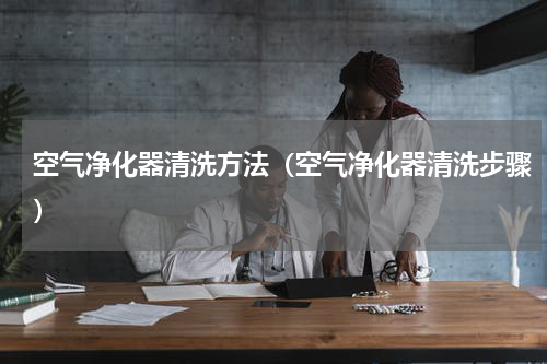 空气净化器清洗方法（空气净化器清洗步骤）