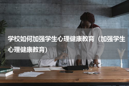 学校如何加强学生心理健康教育（加强学生心理健康教育）