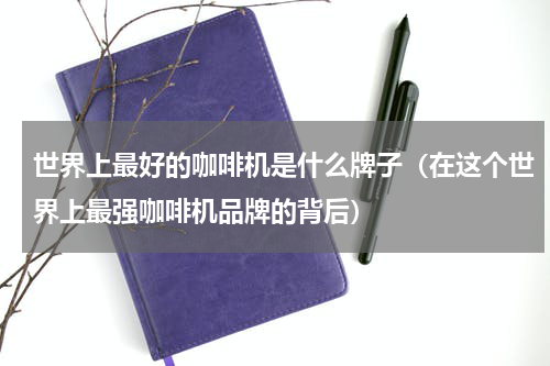 世界上最好的咖啡机是什么牌子（在这个世界上最强咖啡机品牌的背后）
