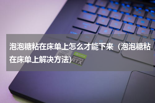 泡泡糖粘在床单上怎么才能下来（泡泡糖粘在床单上解决方法）