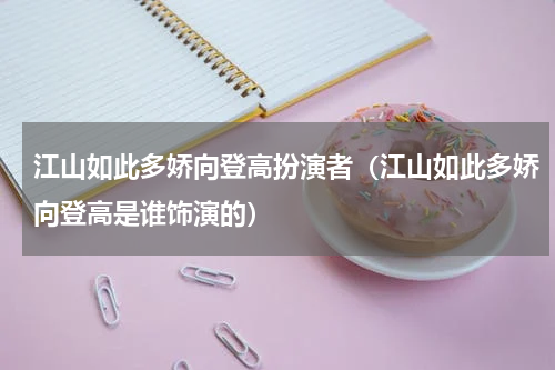 江山如此多娇向登高扮演者（江山如此多娇向登高是谁饰演的）