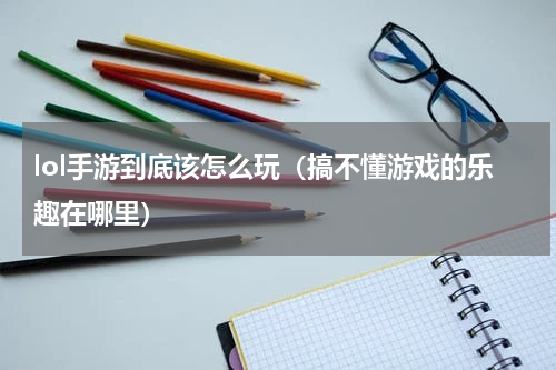lol手游到底该怎么玩（搞不懂游戏的乐趣在哪里）