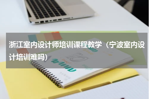 浙江室内设计师培训课程教学（宁波室内设计培训难吗）