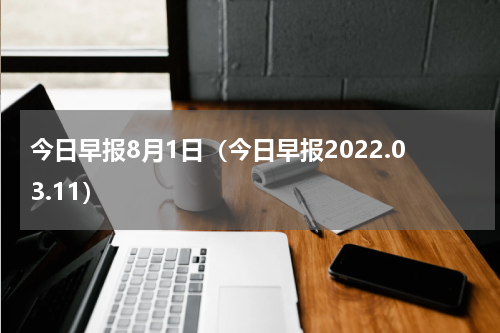 今日早报8月1日（今日早报2022.03.11）