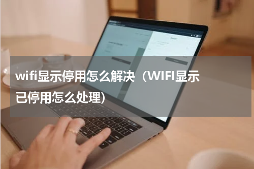 wifi显示停用怎么解决（WIFI显示已停用怎么处理）