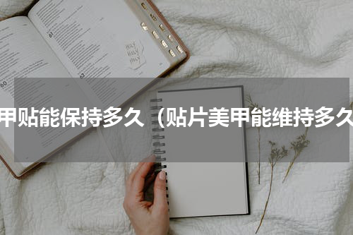 美甲贴能保持多久（贴片美甲能维持多久）