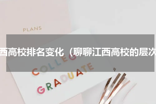 江西高校排名变化（聊聊江西高校的层次）