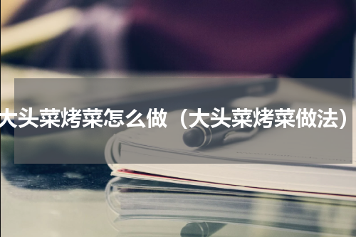 大头菜烤菜怎么做（大头菜烤菜做法）