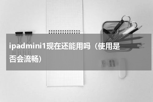 ipadmini1现在还能用吗（使用是否会流畅）