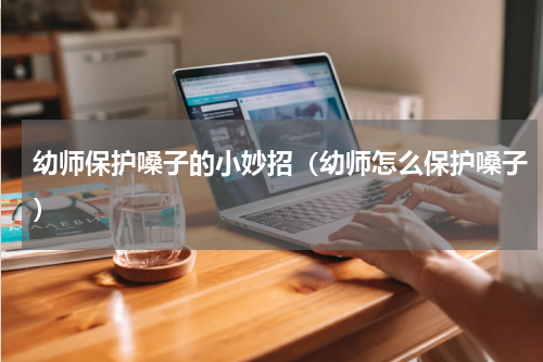 幼师保护嗓子的小妙招（幼师怎么保护嗓子）