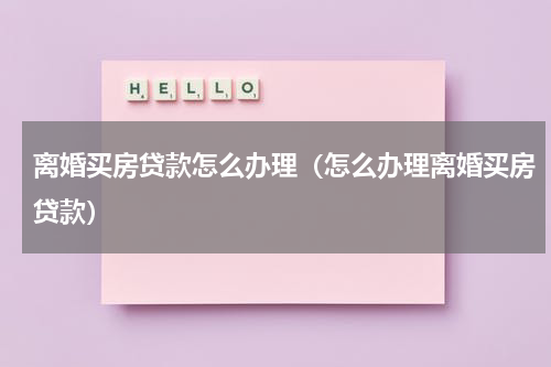 离婚买房贷款怎么办理（怎么办理离婚买房贷款）