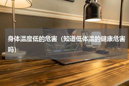 身体温度低的危害（知道低体温的健康危害吗）