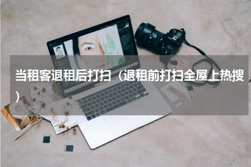 当租客退租后打扫（退租前打扫全屋上热搜）