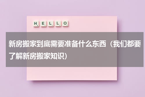 新房搬家到底需要准备什么东西（我们都要了解新房搬家知识）