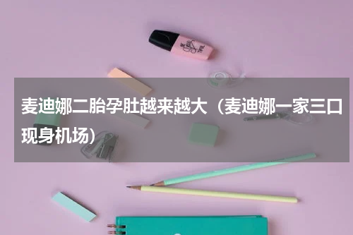 麦迪娜二胎孕肚越来越大（麦迪娜一家三口现身机场）