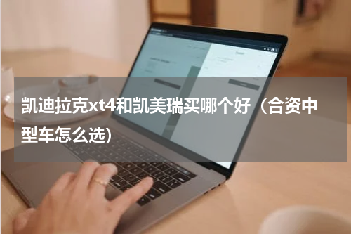 凯迪拉克xt4和凯美瑞买哪个好（合资中型车怎么选）