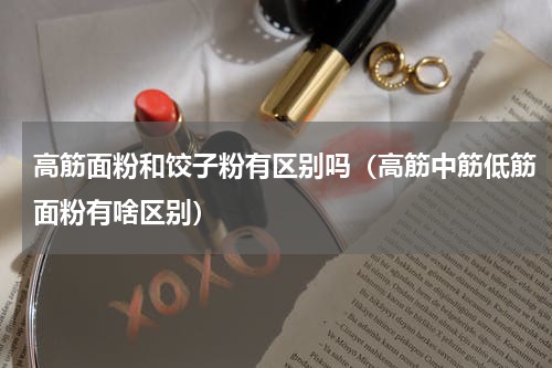 高筋面粉和饺子粉有区别吗（高筋中筋低筋面粉有啥区别）