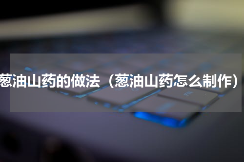 葱油山药的做法（葱油山药怎么制作）